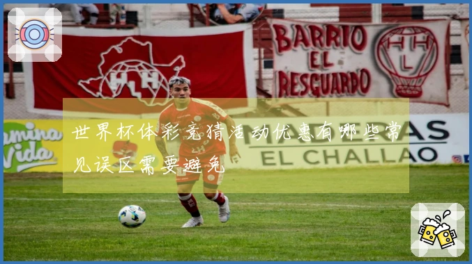 世界杯体彩竞猜活动优惠有哪些常见误区需要避免