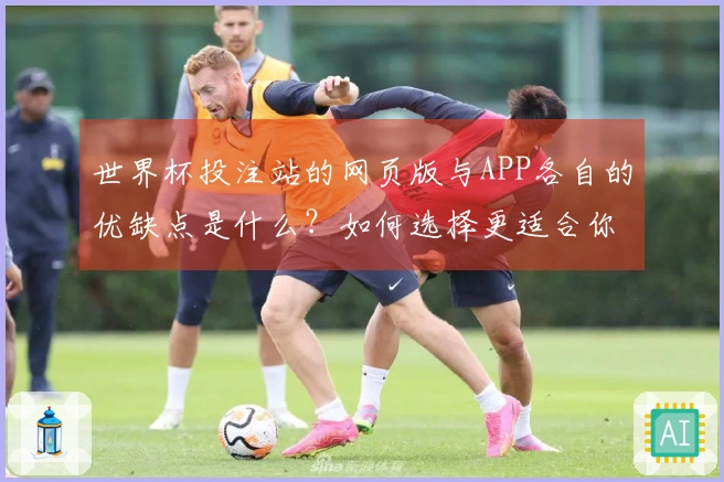 世界杯投注站的网页版与APP各自的优缺点是什么？如何选择更适合你的方式？