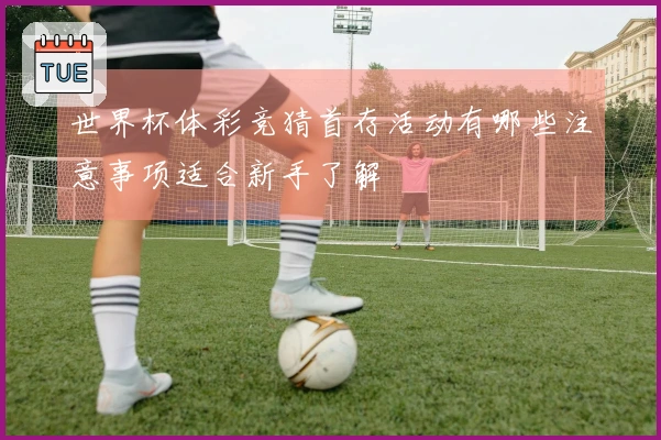 世界杯体彩竞猜首存活动有哪些注意事项适合新手了解