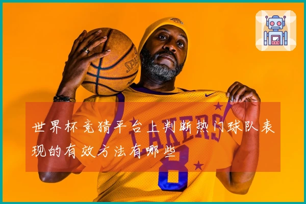 世界杯竞猜平台上判断热门球队表现的有效方法有哪些