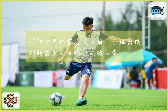 2026世界杯官方投注前，小组出线判断需要关注哪些关键因素