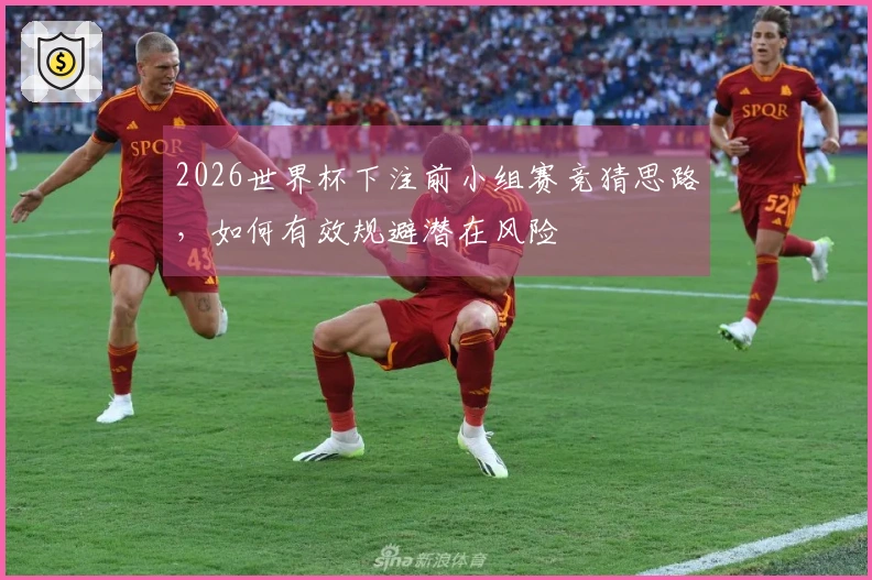 2026世界杯下注前小组赛竞猜思路，如何有效规避潜在风险