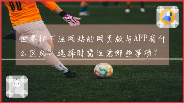 世界杯下注网站的网页版与APP有什么区别？选择时需注意哪些事项？