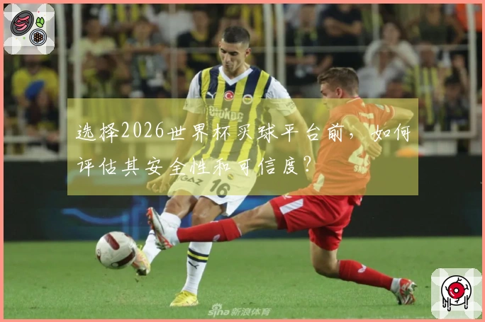 选择2026世界杯买球平台前，如何评估其安全性和可信度？