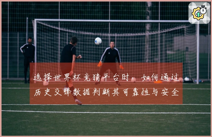 选择世界杯竞猜平台时，如何通过历史交锋数据判断其可靠性与安全性？